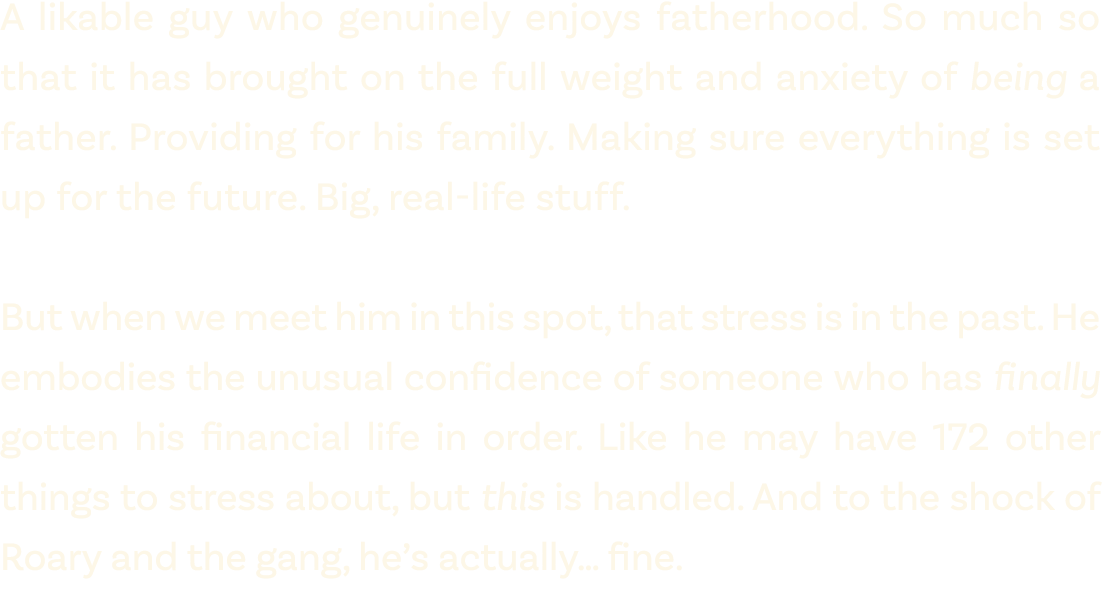 A likable guy who genuinely enjoys fatherhood. So much so that it has brought on the full weight and anxiety of being...