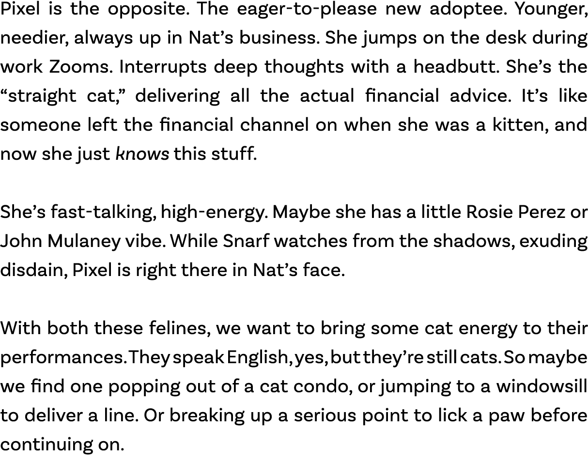 Pixel is the opposite. The eager to please new adoptee. Younger, needier, always up in Nat’s business. She jumps on t...