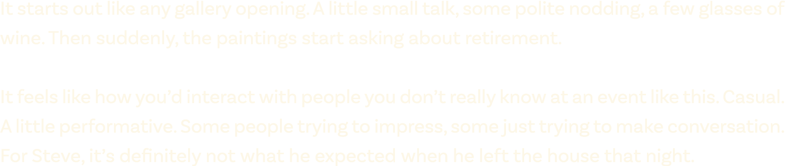 It starts out like any gallery opening. A little small talk, some polite nodding, a few glasses of wine. Then suddenl...