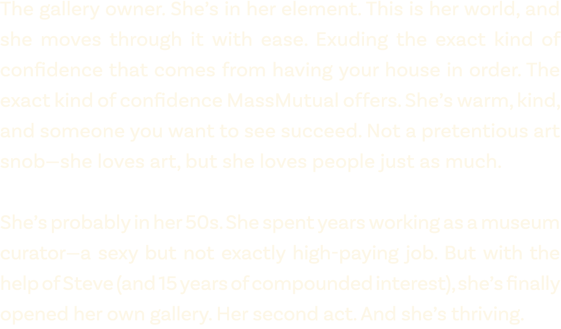 The gallery owner. She’s in her element. This is her world, and she moves through it with ease. Exuding the exact kin...