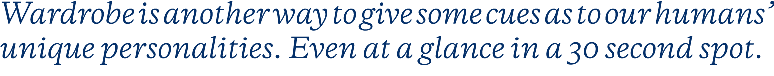 Wardrobe is another way to give some cues as to our humans’ unique personalities. Even at a glance in a 30 second spot.