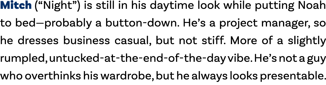 Mitch (“Night”) is still in his daytime look while putting Noah to bed—probably a button down. He’s a project manager...