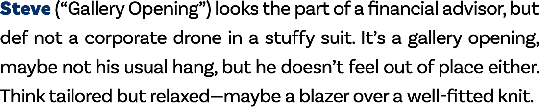 Steve (“Gallery Opening”) looks the part of a financial advisor, but def not a corporate drone in a stuffy suit. It’s...